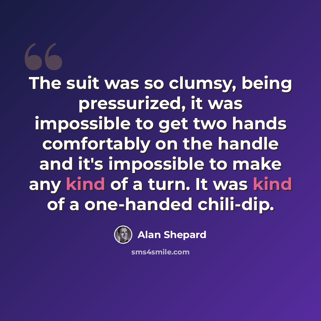 “The suit was so clumsy, being pressurized, it was impossible to get two hands comfortably on the handle and it's impossible to make any kind of a turn. It was kind of a one-handed chili-dip.” quote by Alan Shepard