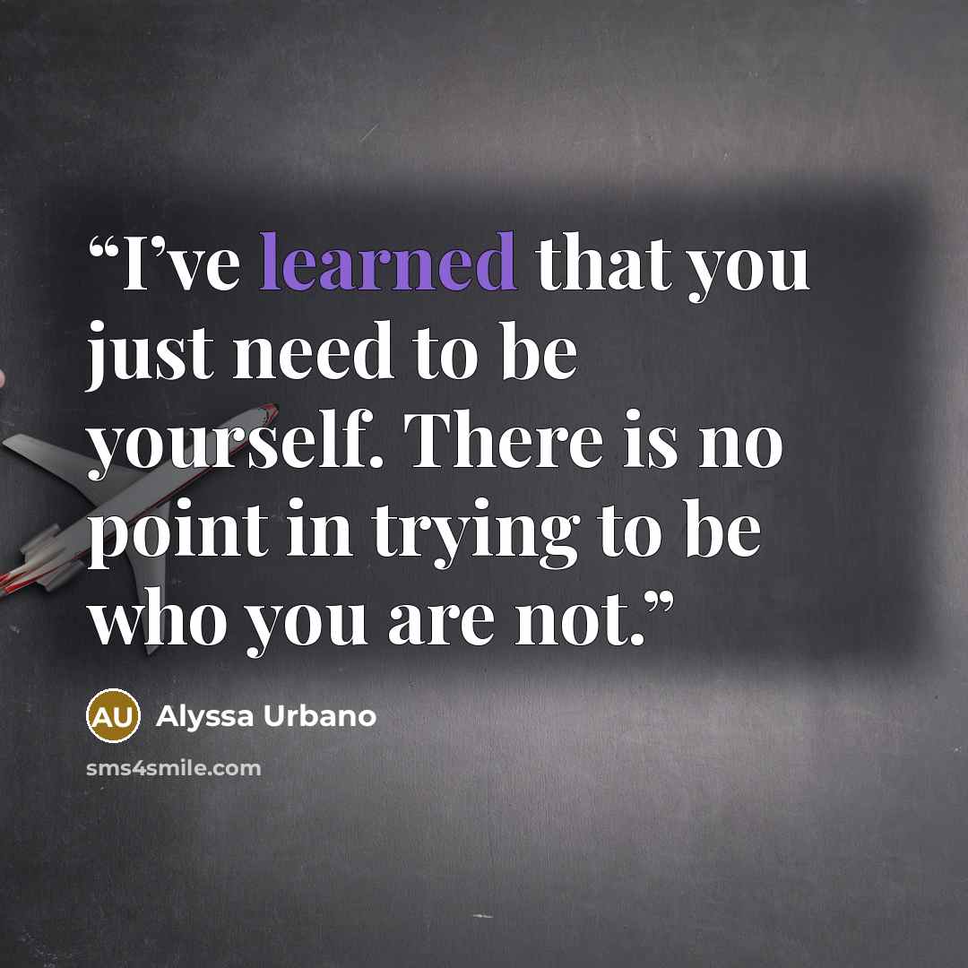 “I’ve learned that you just need to be yourself. There is no point in trying to be who you are not.” quote by Alyssa Urbano
