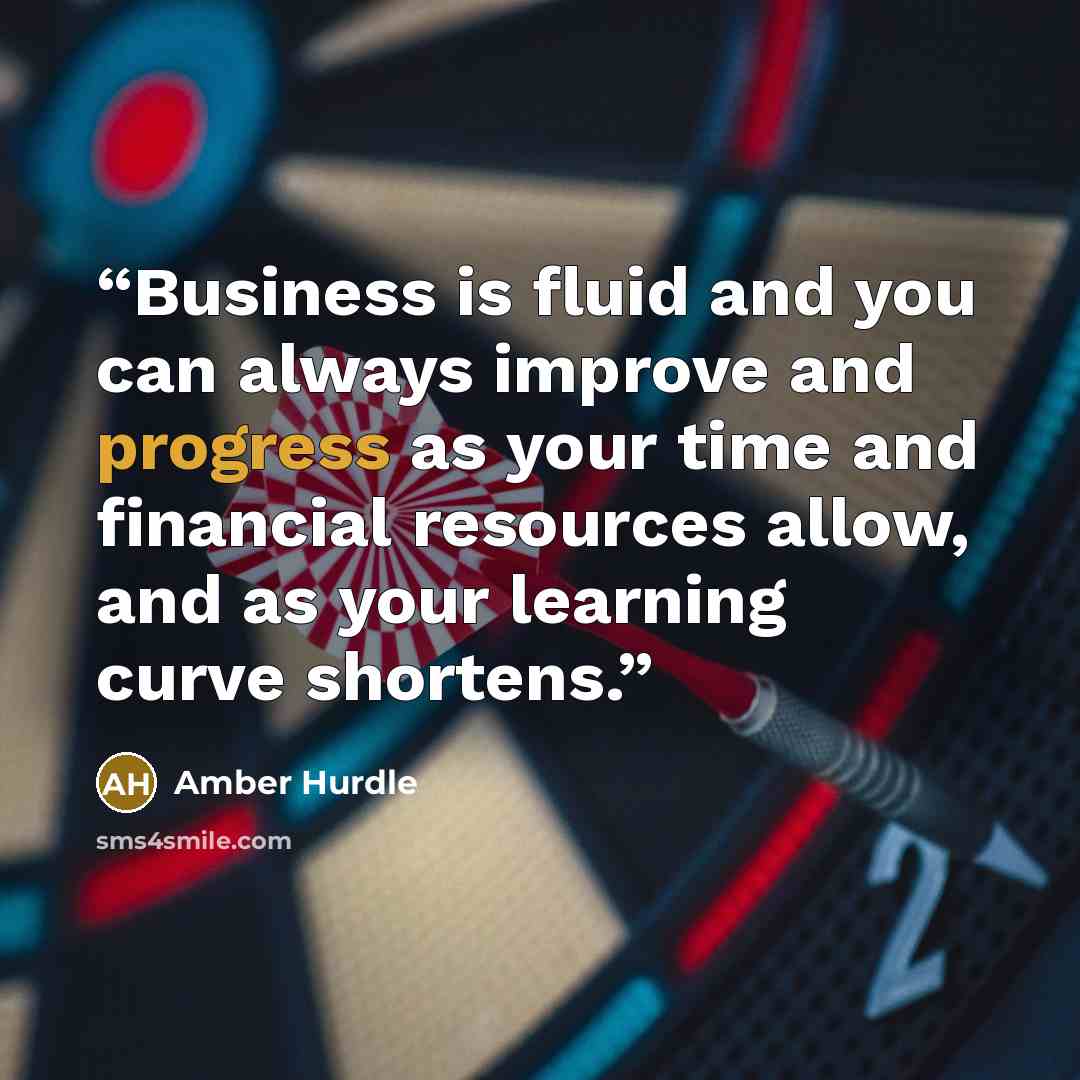 “Business is fluid and you can always improve and progress as your time and financial resources allow, and as your learning curve shortens.” quote by Amber Hurdle