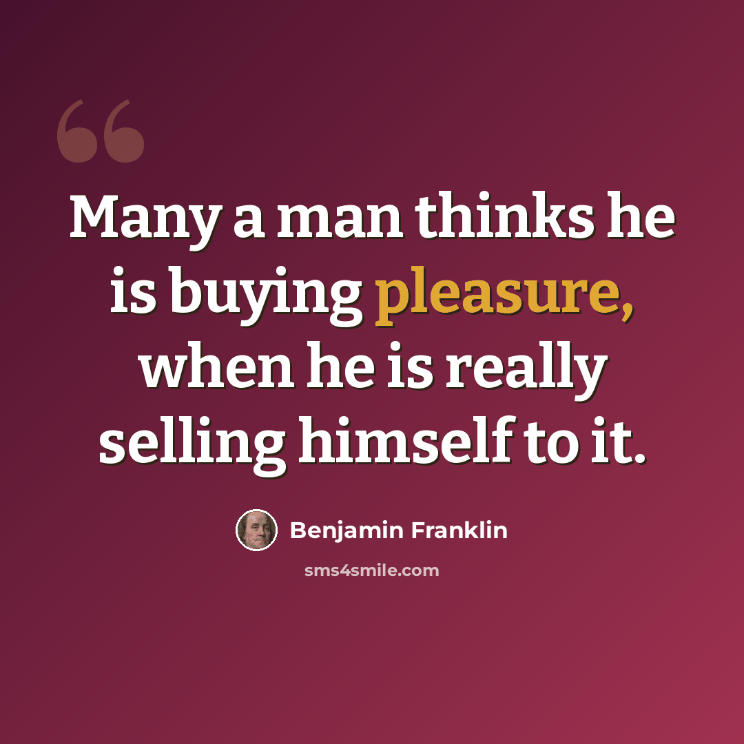 “Many a man thinks he is buying pleasure, when he is really selling himself to it.” quote by Benjamin Franklin