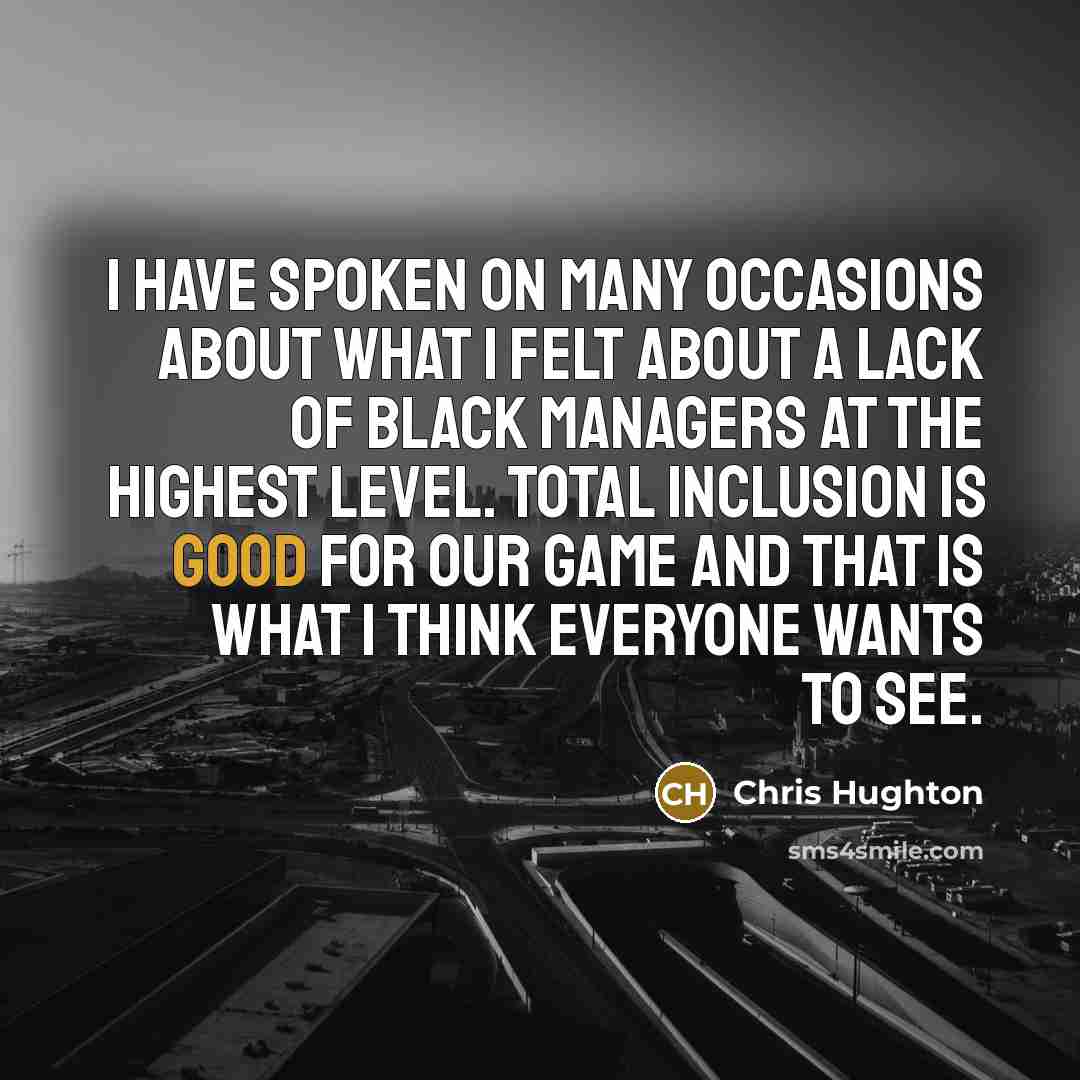 “I have spoken on many occasions about what I felt about a lack of black managers at the highest level. Total inclusion is good for our game and that is what I think everyone wants to see.” quote by Chris Hughton