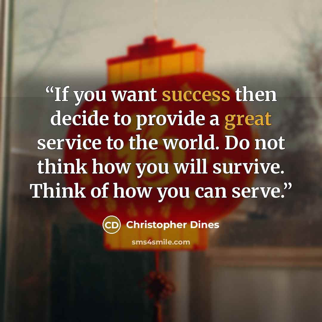 “If you want success then decide to provide a great service to the world. Do not think how you will survive. Think of how you can serve.” quote by Christopher Dines