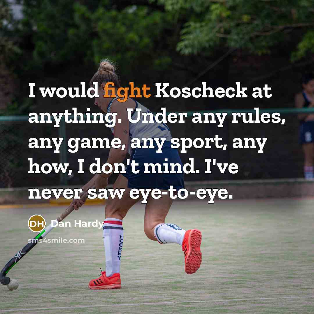“I would fight Koscheck at anything. Under any rules, any game, any sport, any how, I don't mind. I've never saw eye-to-eye.” quote by Dan Hardy