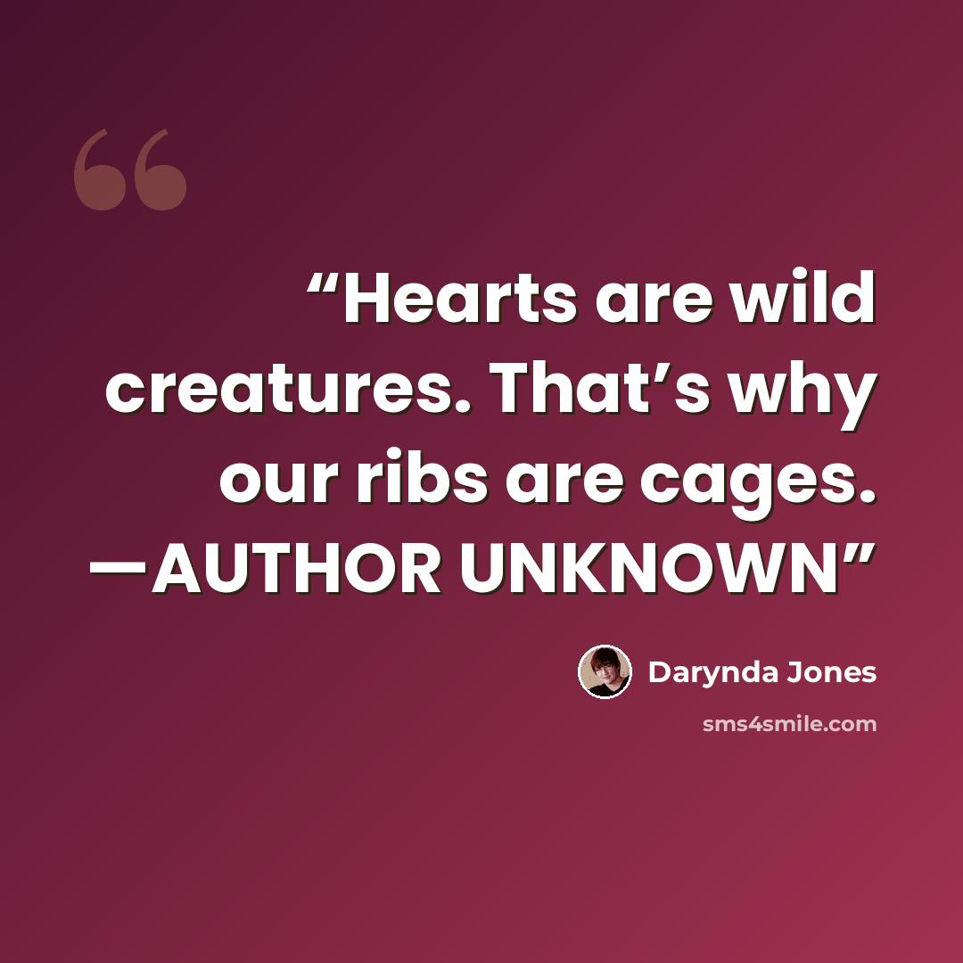 “Hearts are wild creatures. That’s why our ribs are cages. —AUTHOR UNKNOWN” quote by Darynda Jones