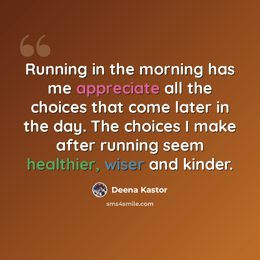 “Running in the morning has me appreciate all the choices that come later in the day. The choices I make after running seem healthier, wiser and kinder.” quote by Deena Kastor
