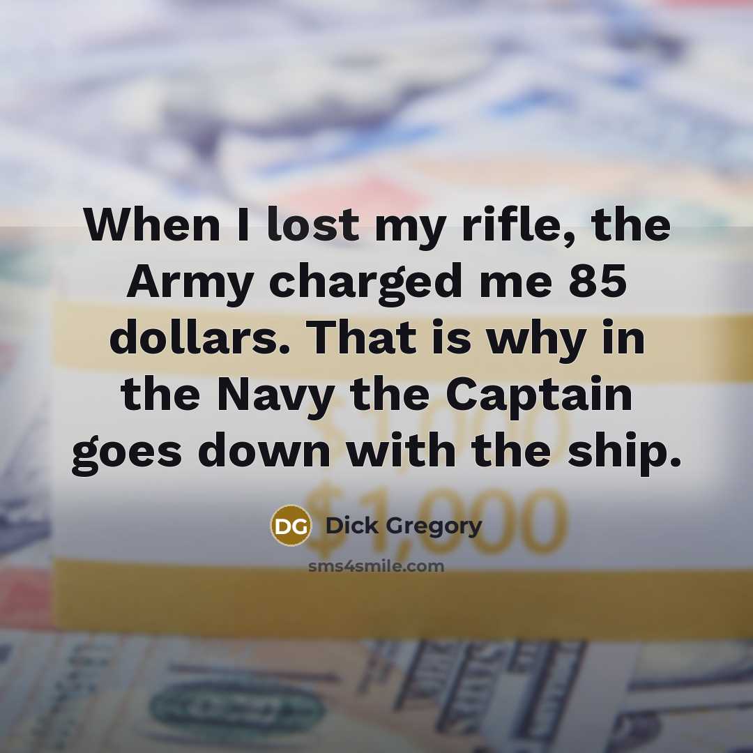 “When I lost my rifle, the Army charged me 85 dollars. That is why in the Navy the Captain goes down with the ship.” quote by Dick Gregory