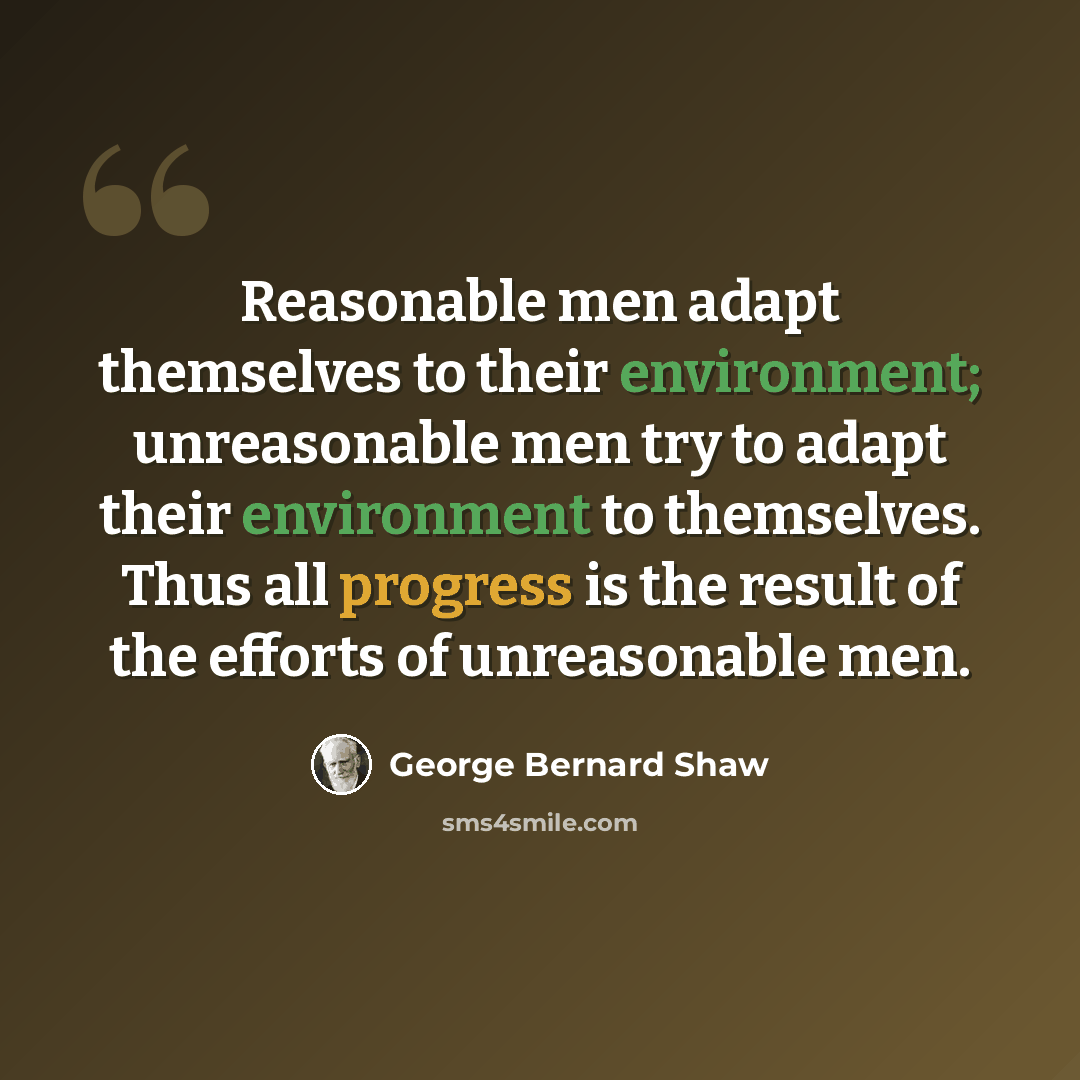 “Reasonable men adapt themselves to their environment; unreasonable men try to adapt their environment to themselves. Thus all progress is the result of the efforts of unreasonable men.” quote by George Bernard Shaw