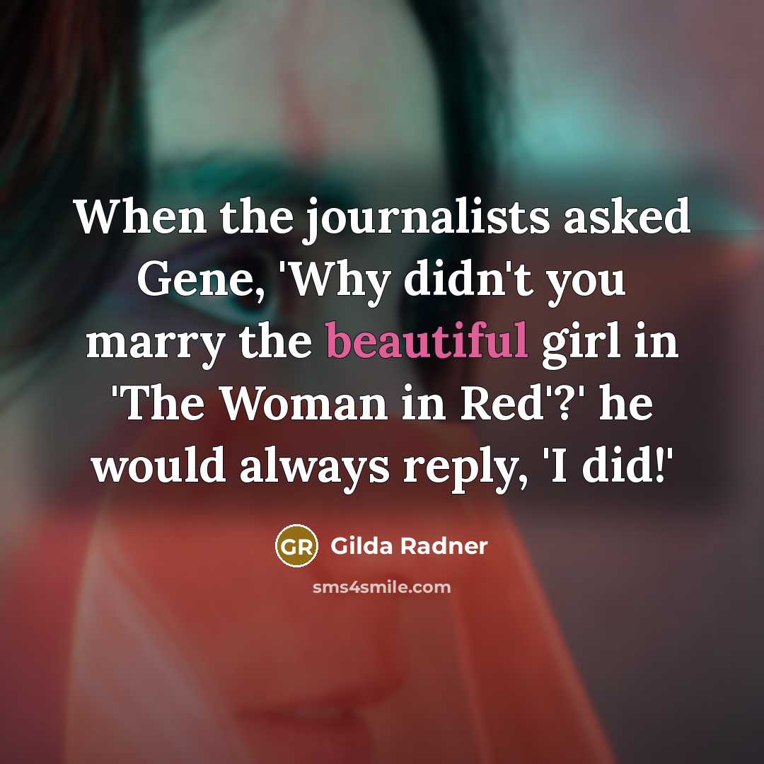 “When the journalists asked Gene, 'Why didn't you marry the beautiful girl in 'The Woman in Red'?' he would always reply, 'I did!'” quote by Gilda Radner