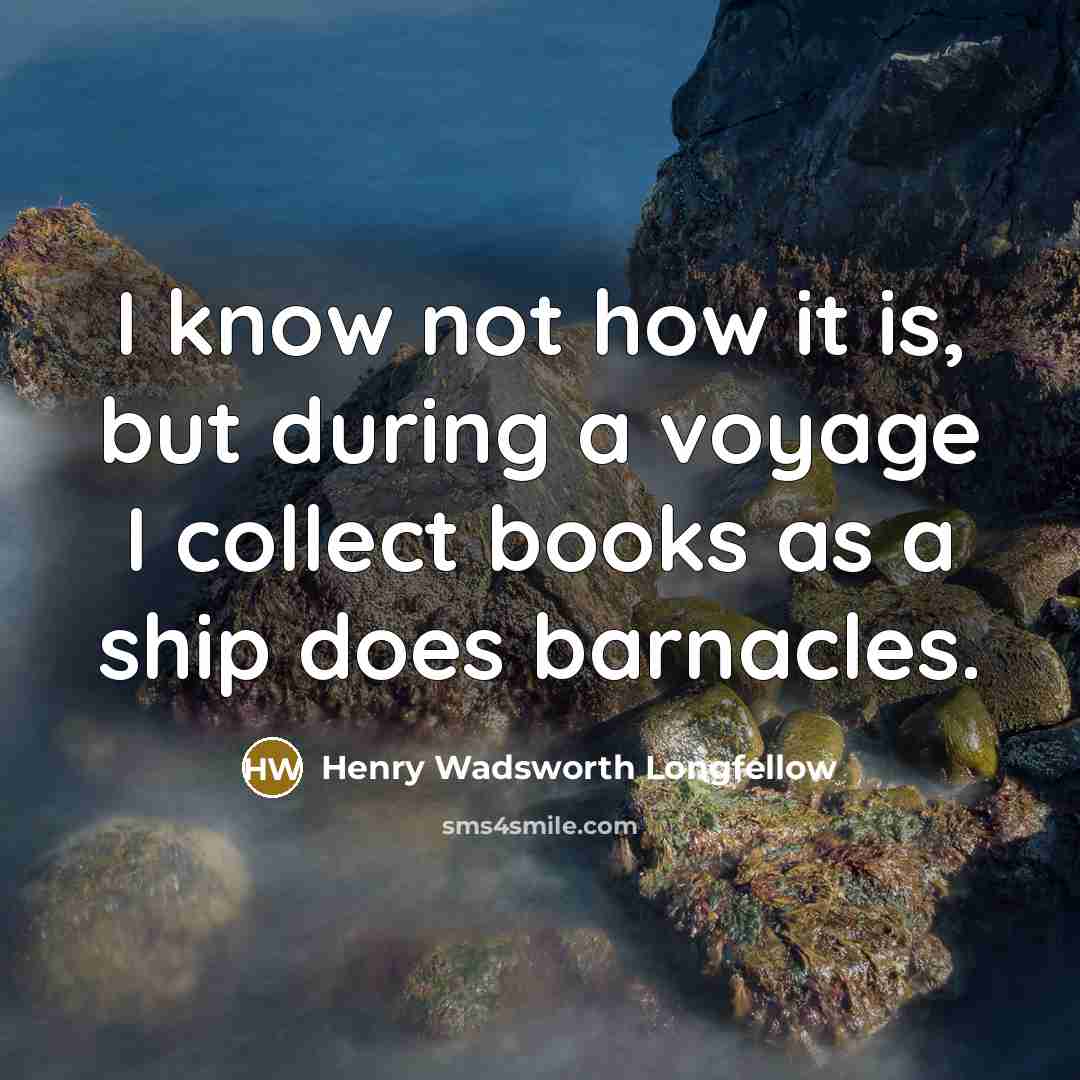“I know not how it is, but during a voyage I collect books as a ship does barnacles.” quote by Henry Wadsworth Longfellow