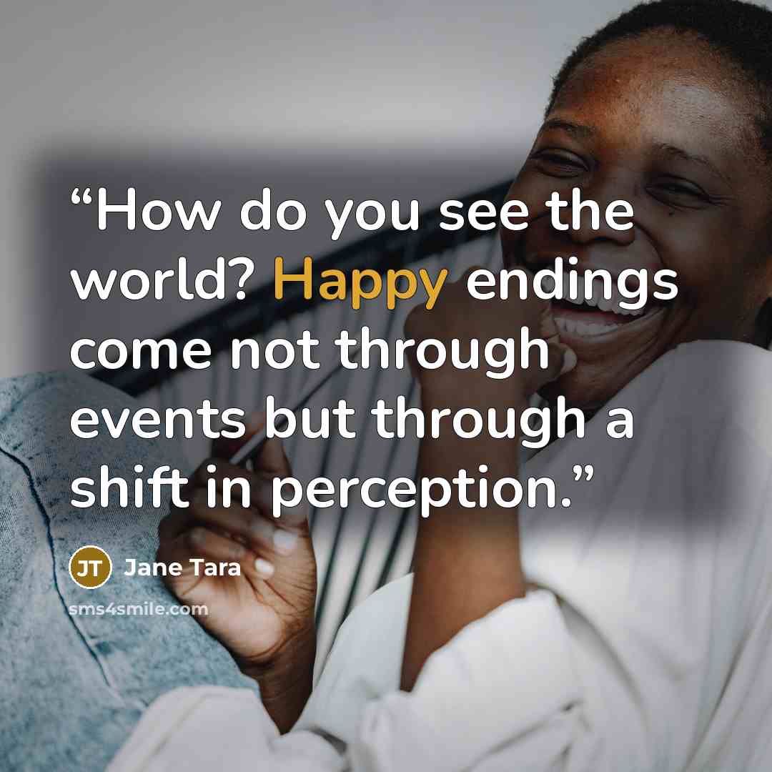“How do you see the world? Happy endings come not through events but through a shift in perception.” quote by Jane Tara