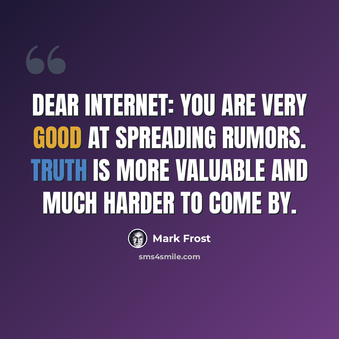 “Dear Internet: You are very good at spreading rumors. Truth is more valuable and much harder to come by.” quote by Mark Frost