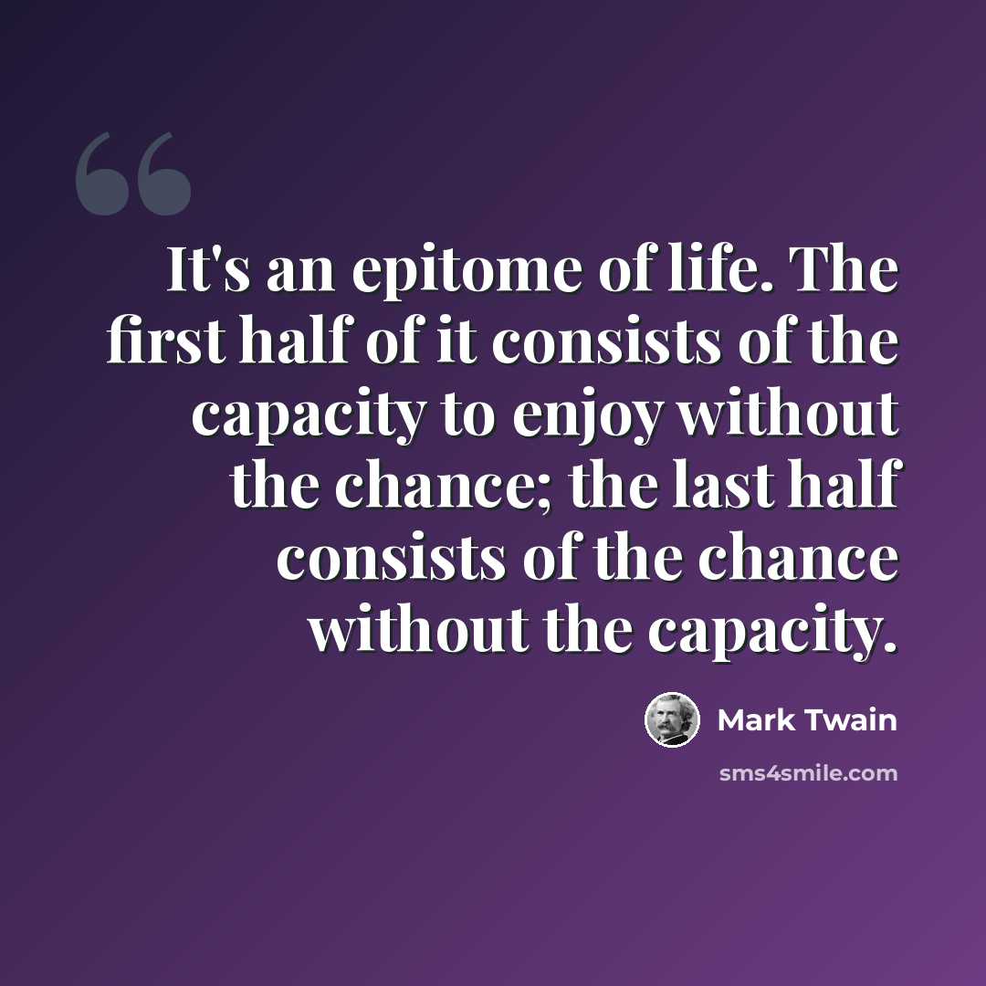 “It's an epitome of life. The first half of it consists of the capacity to enjoy without the chance; the last half consists of the chance without the capacity.” quote by Mark Twain