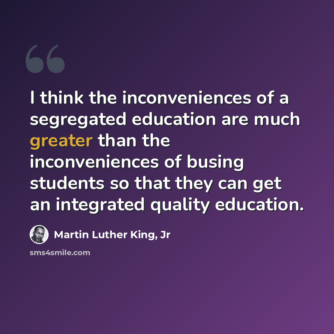 “I think the inconveniences of a segregated education are much greater than the inconveniences of busing students so that they can get an integrated quality education.” quote by Martin Luther King, Jr