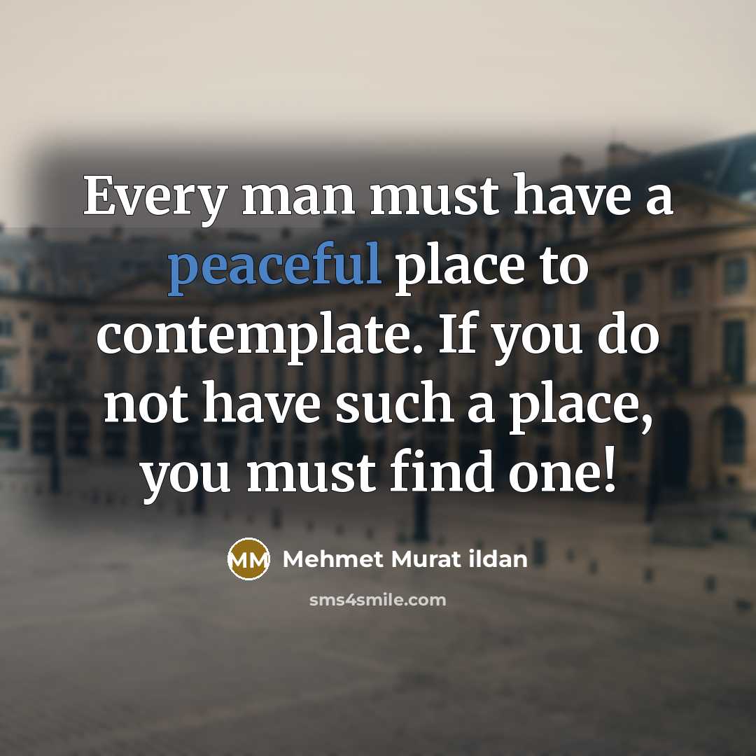 “Every man must have a peaceful place to contemplate. If you do not have such a place, you must find one!” quote by Mehmet Murat Ildan