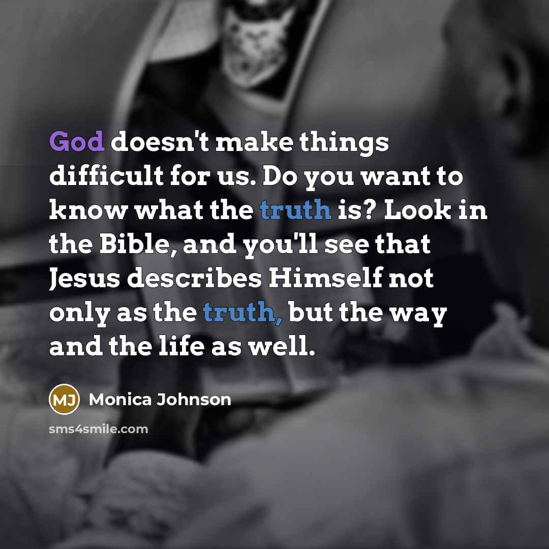 “God doesn't make things difficult for us. Do you want to know what the truth is? Look in the Bible, and you'll see that Jesus describes Himself not only as the truth, but the way and the life as well.” quote by Monica Johnson