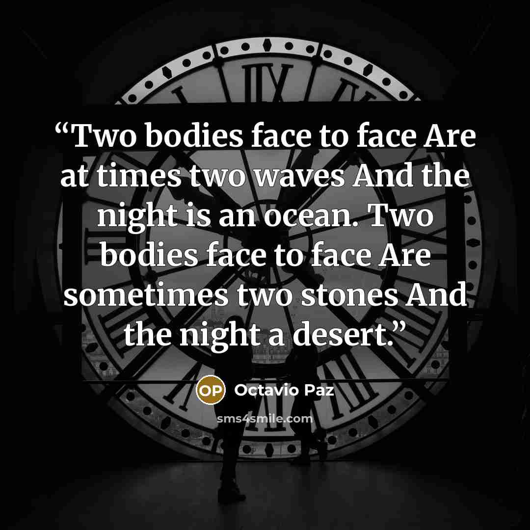“Two bodies face to face Are at times two waves And the night is an ocean. Two bodies face to face Are sometimes two stones And the night a desert.” quote by Octavio Paz