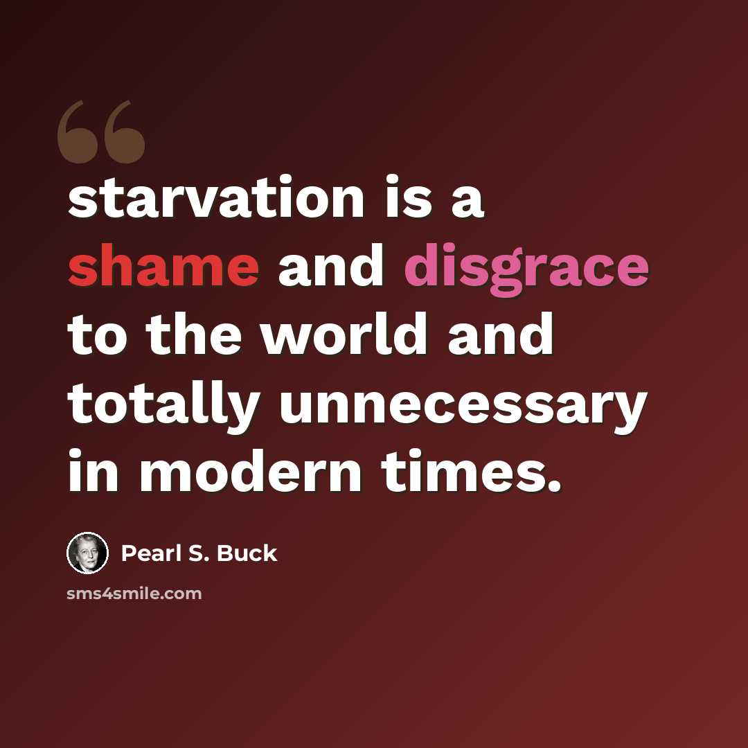 “starvation is a shame and disgrace to the world and totally unnecessary in modern times.” quote by Pearl S. Buck