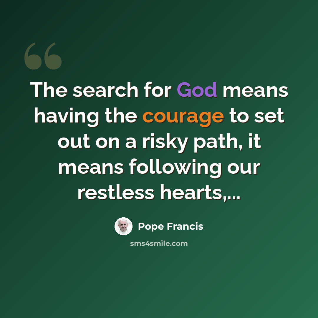 “The search for God means having the courage to set out on a risky path, it means following our restless hearts,...” quote by Pope Francis