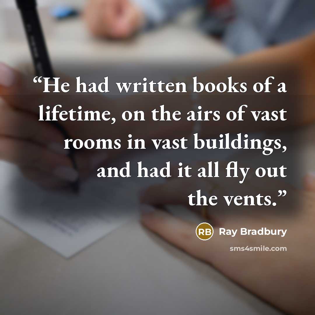 “He had written books of a lifetime, on the airs of vast rooms in vast buildings, and had it all fly out the vents.” quote by Ray Bradbury