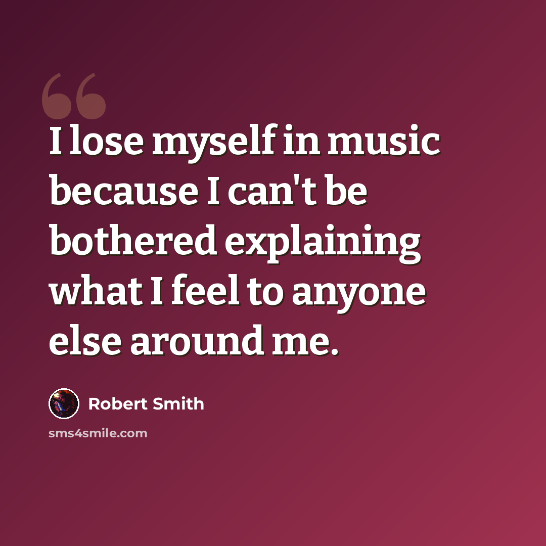 “I lose myself in music because I can't be bothered explaining what I feel to anyone else around me.” quote by Robert Smith