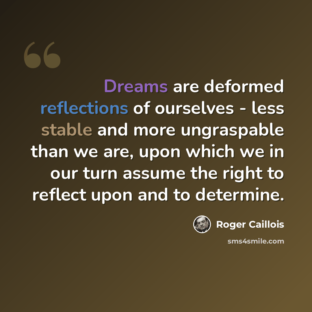 “Dreams are deformed reflections of ourselves - less stable and more ungraspable than we are, upon which we in our turn assume the right to reflect upon and to determine.” quote by Roger Caillois
