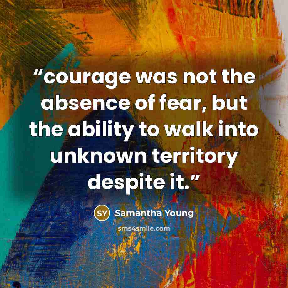 “courage was not the absence of fear, but the ability to walk into unknown territory despite it.” quote by Samantha Young
