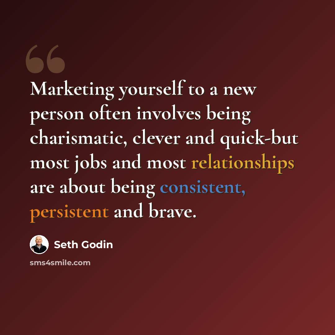 “Marketing yourself to a new person often involves being charismatic, clever and quick-but most jobs and most relationships are about being consistent, persistent and brave.” quote by Seth Godin