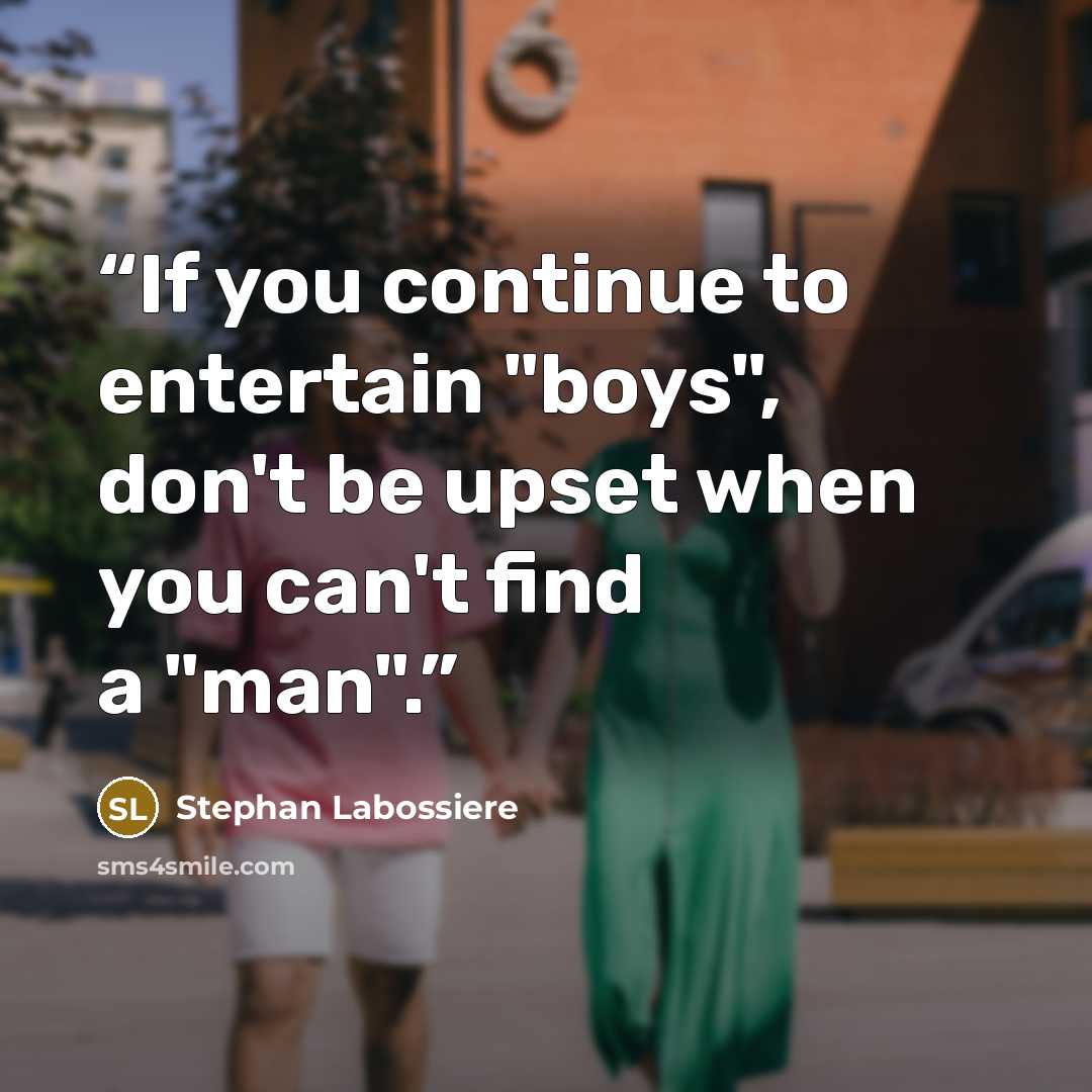 “If you continue to entertain "boys", don't be upset when you can't find a "man".” quote by Stephan Labossiere