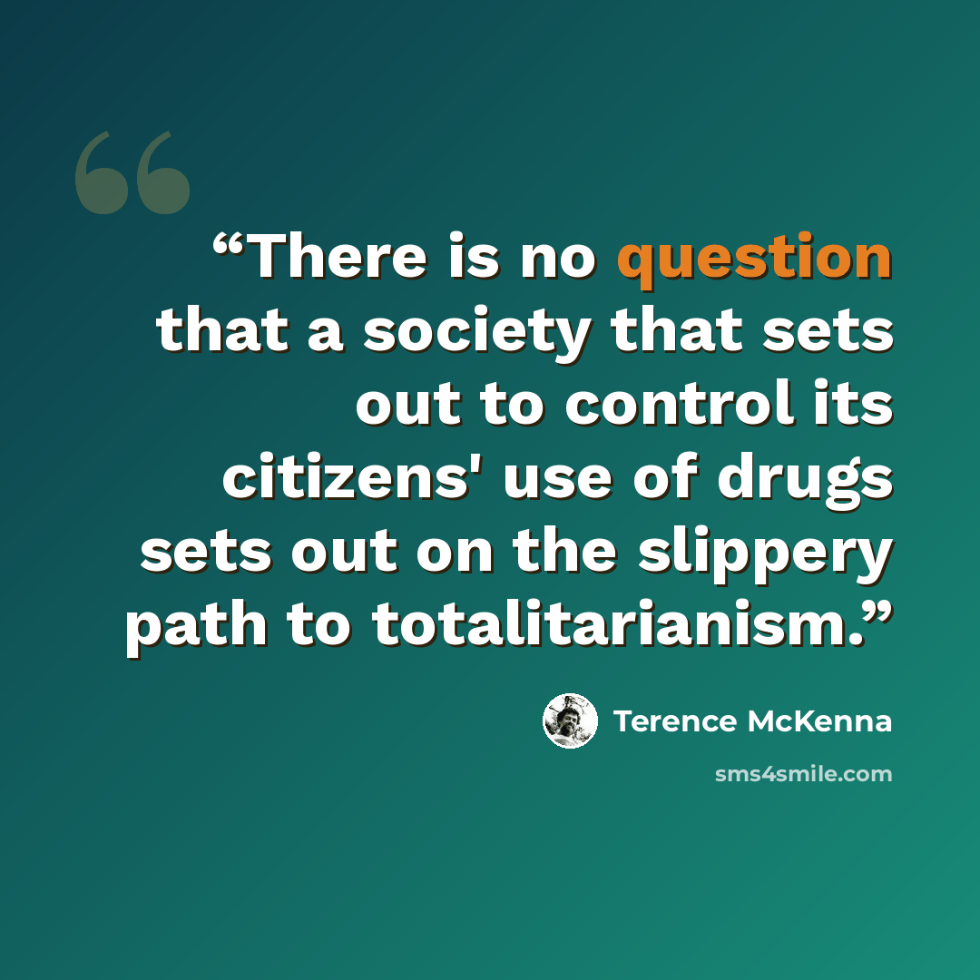 “There is no question that a society that sets out to control its citizens' use of drugs sets out on the slippery path to totalitarianism.” quote by Terence McKenna