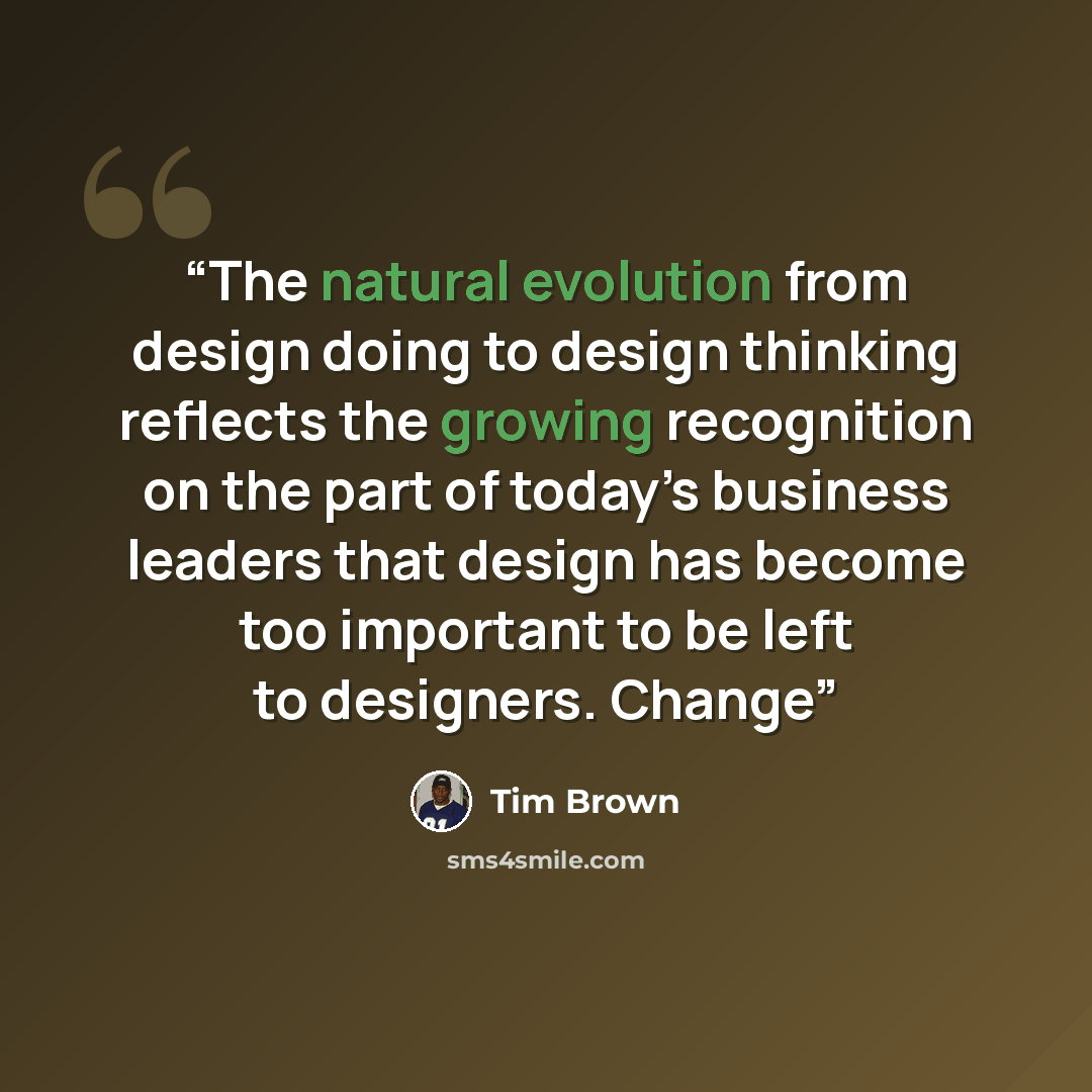 “The natural evolution from design doing to design thinking reflects the growing recognition on the part of today’s business leaders that design has become too important to be left to designers. Change” quote by Tim Brown