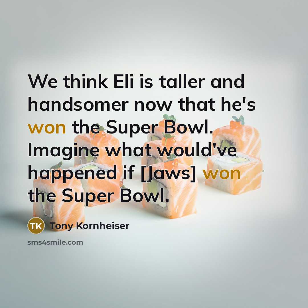 “We think Eli is taller and handsomer now that he's won the Super Bowl. Imagine what would've happened if [Jaws] won the Super Bowl.” quote by Tony Kornheiser