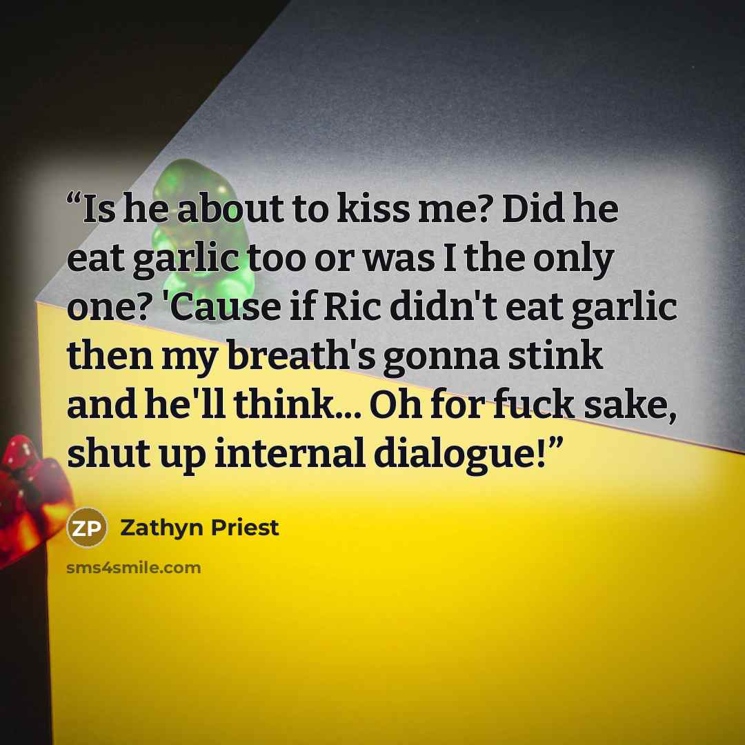 “Is he about to kiss me? Did he eat garlic too or was I the only one? 'Cause if Ric didn't eat garlic then my breath's gonna stink and he'll think... Oh for fuck sake, shut up internal dialogue!” quote by Zathyn Priest