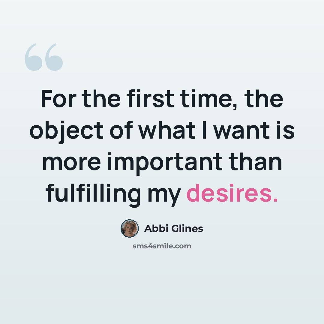 “For the first time, the object of what I want is more important than fulfilling my desires.” quote by Abbi Glines