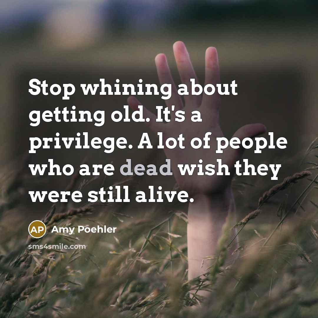 “Stop whining about getting old. It's a privilege. A lot of people who are dead wish they were still alive.” quote by Amy Poehler