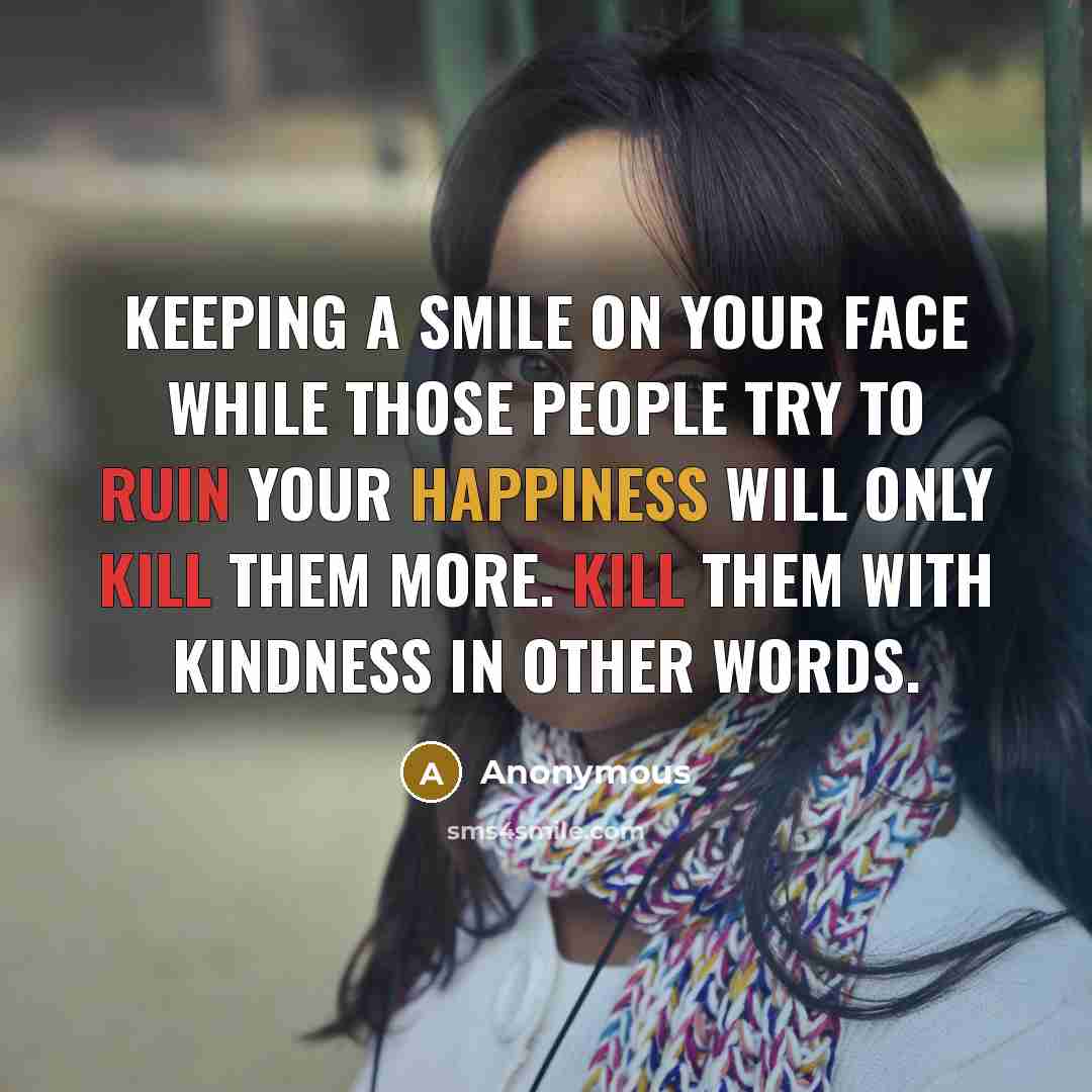 “Keeping a smile on your face while those people try to ruin your happiness will only kill them more. Kill them with kindness in other words.” quote by Anonymous