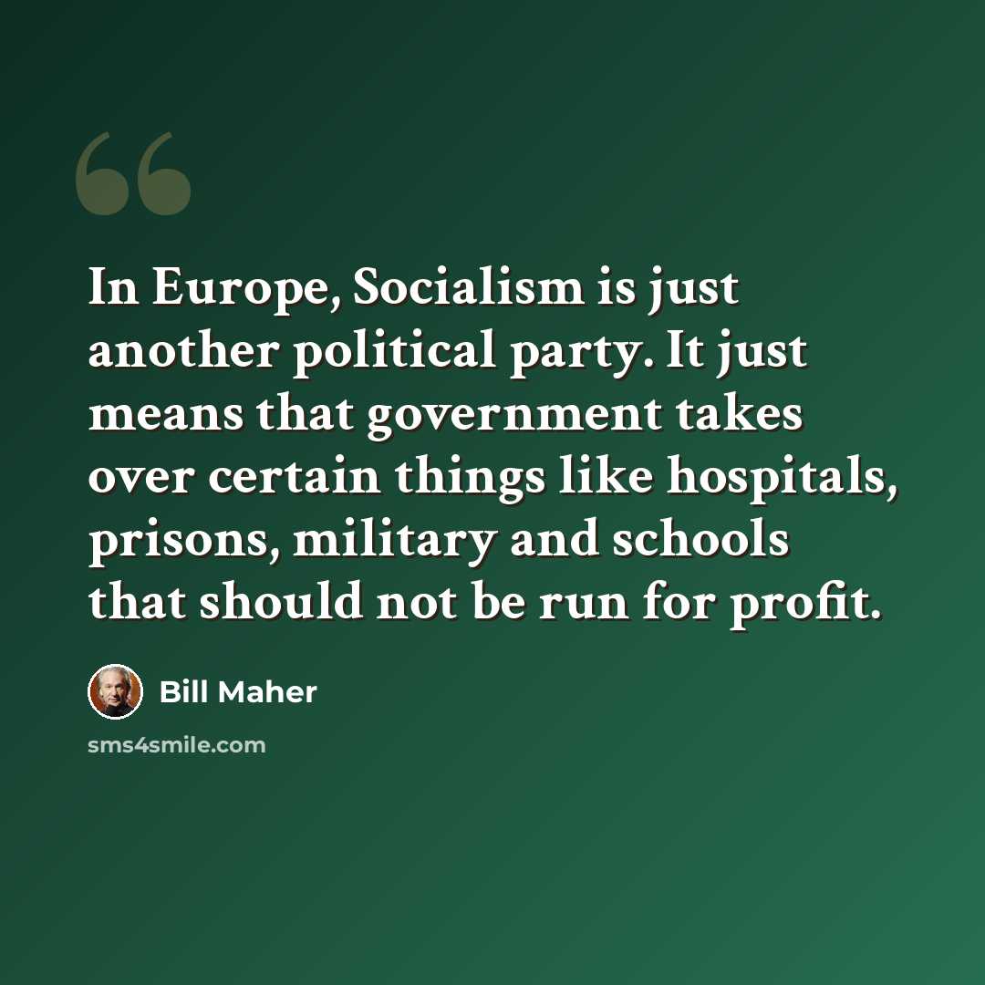 “In Europe, Socialism is just another political party. It just means that government takes over certain things like hospitals, prisons, military and schools that should not be run for profit.” quote by Bill Maher