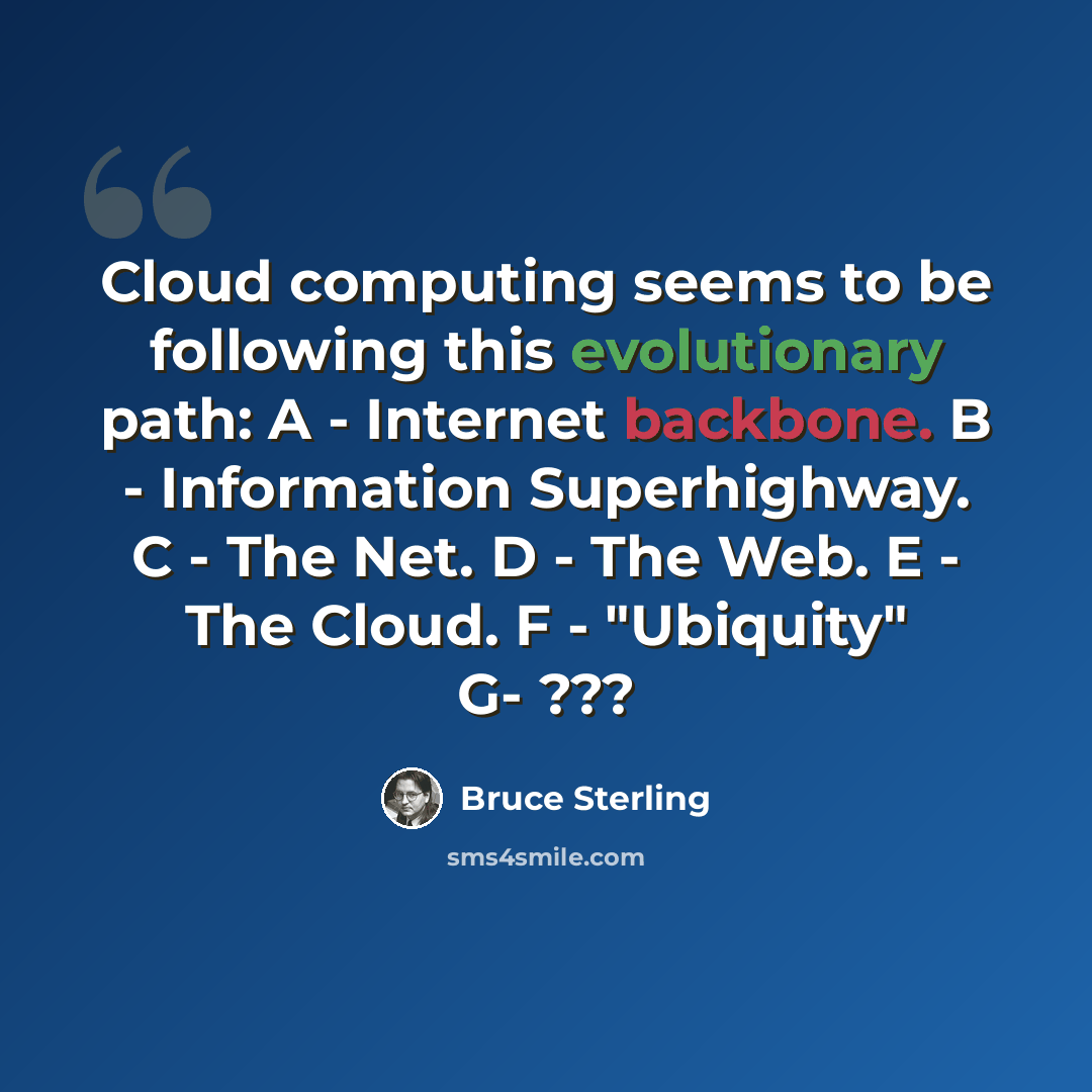 “Cloud computing seems to be following this evolutionary path: A - Internet backbone. B - Information Superhighway. C - The Net. D - The Web. E - The Cloud. F - "Ubiquity" G- ???” quote by Bruce Sterling