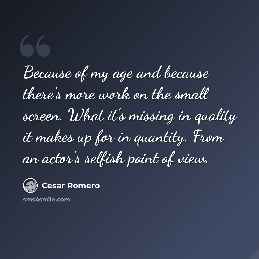 “Because of my age and because there's more work on the small screen. What it's missing in quality it makes up for in quantity. From an actor's selfish point of view.” quote by Cesar Romero