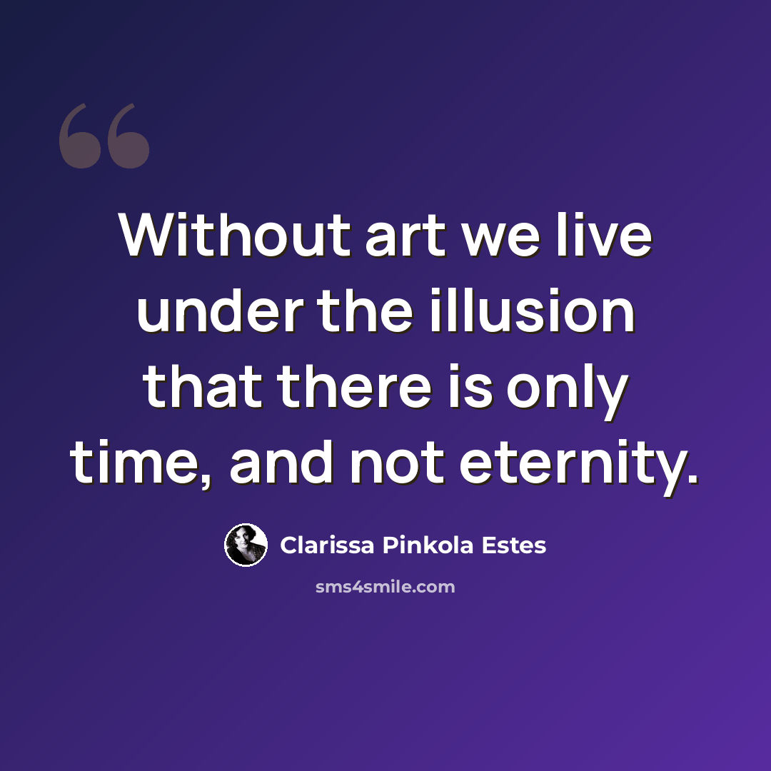 “Without art we live under the illusion that there is only time, and not eternity.” quote by Clarissa Pinkola Estes