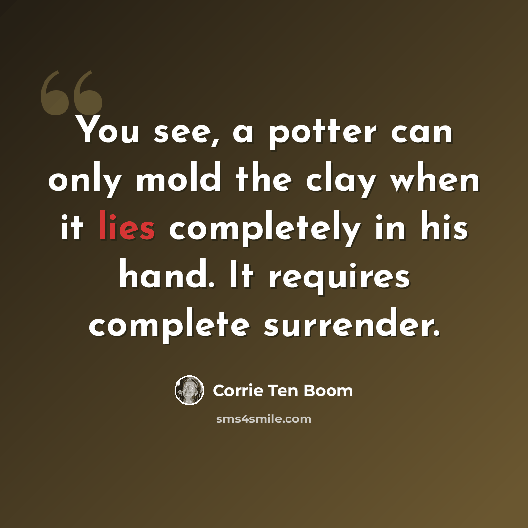 “You see, a potter can only mold the clay when it lies completely in his hand. It requires complete surrender.” quote by Corrie Ten Boom