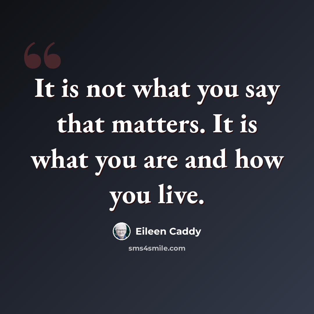 “It is not what you say that matters. It is what you are and how you live.” quote by Eileen Caddy
