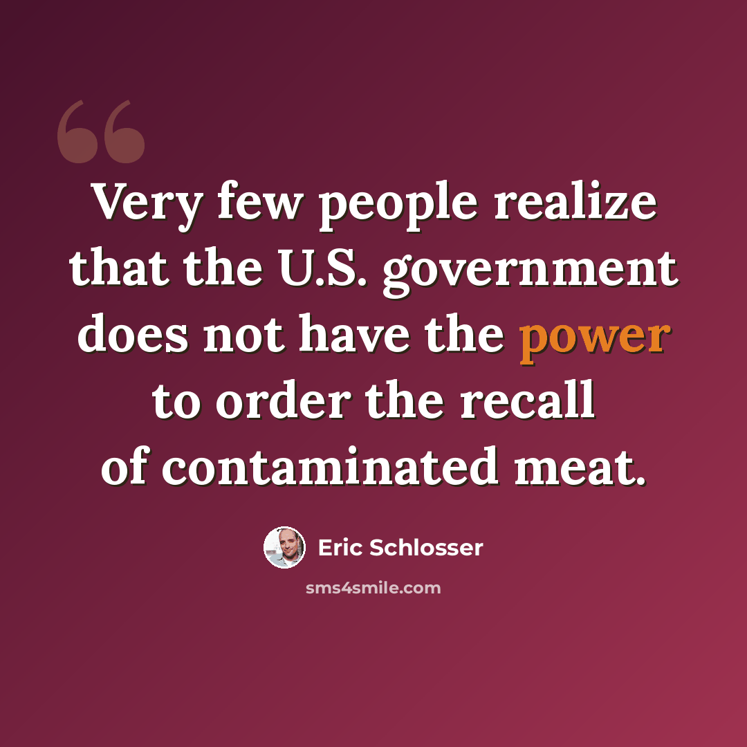 “Very few people realize that the U.S. government does not have the power to order the recall of contaminated meat.” quote by Eric Schlosser