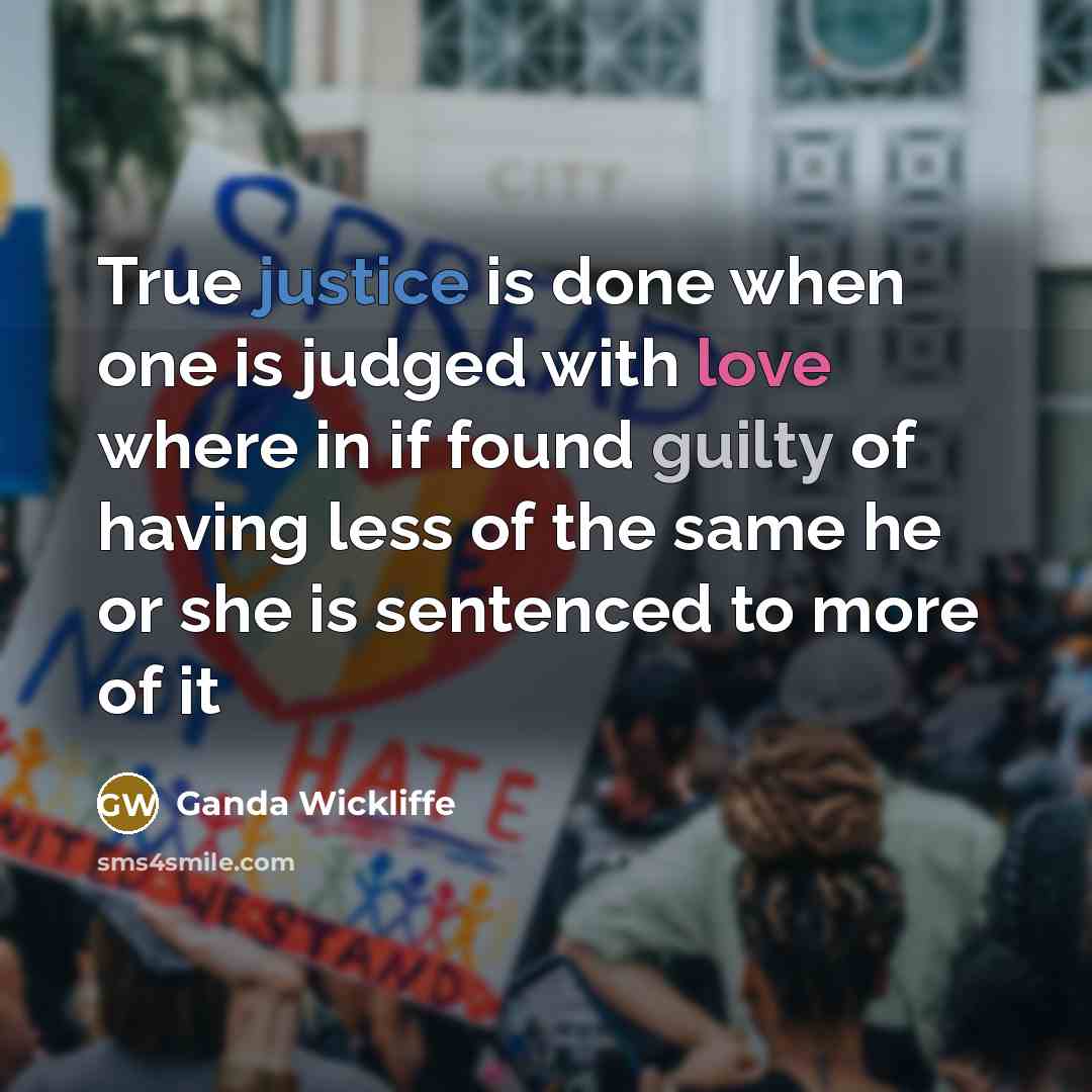 “True justice is done when one is judged with love where in if found guilty of having less of the same he or she is sentenced to more of it” quote by Ganda Wickliffe