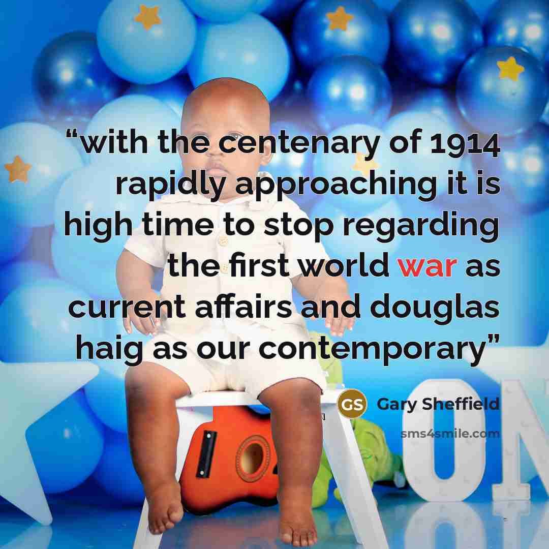 “with the centenary of 1914 rapidly approaching it is high time to stop regarding the first world war as current affairs and douglas haig as our contemporary” quote by Gary Sheffield