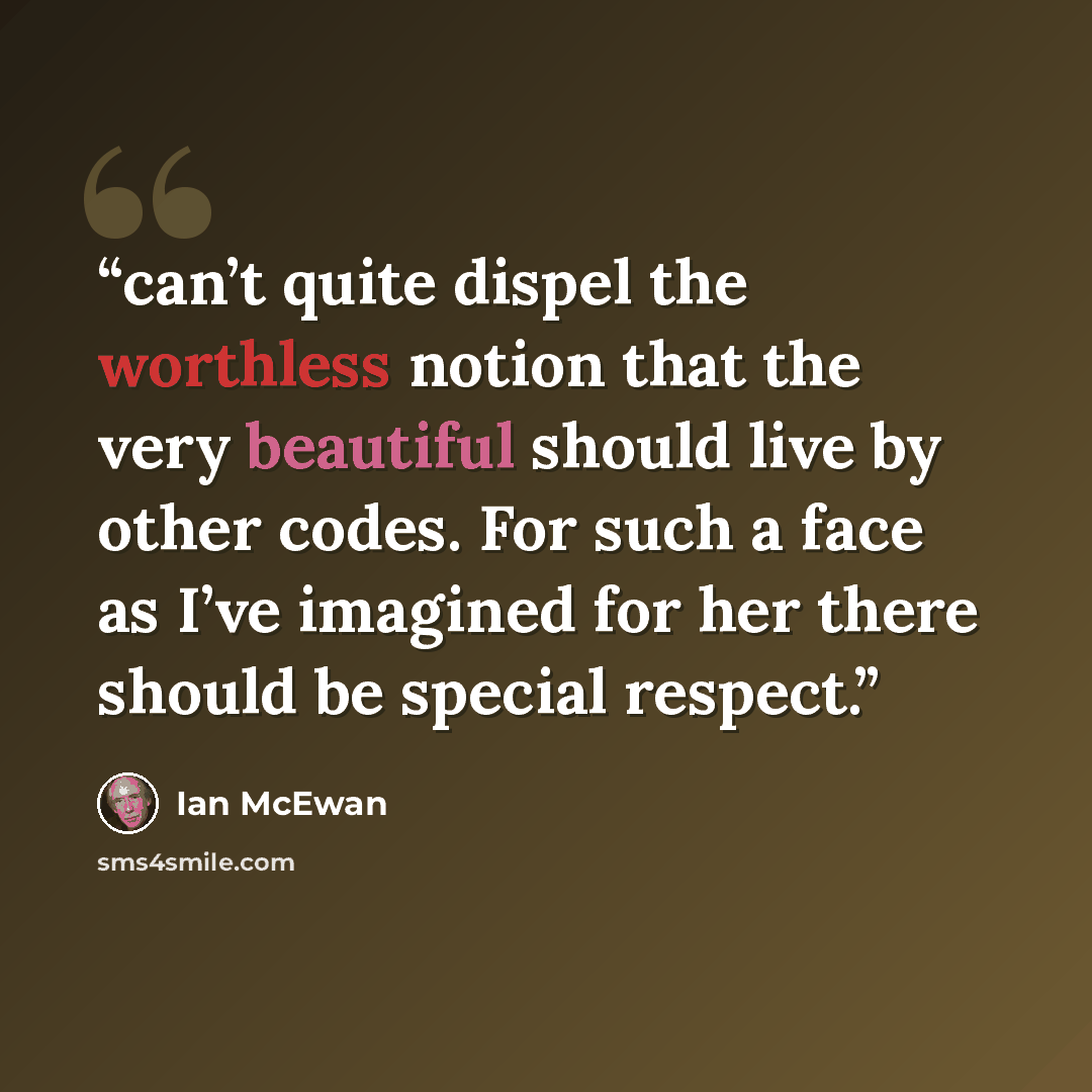 “can’t quite dispel the worthless notion that the very beautiful should live by other codes. For such a face as I’ve imagined for her there should be special respect.” quote by Ian McEwan