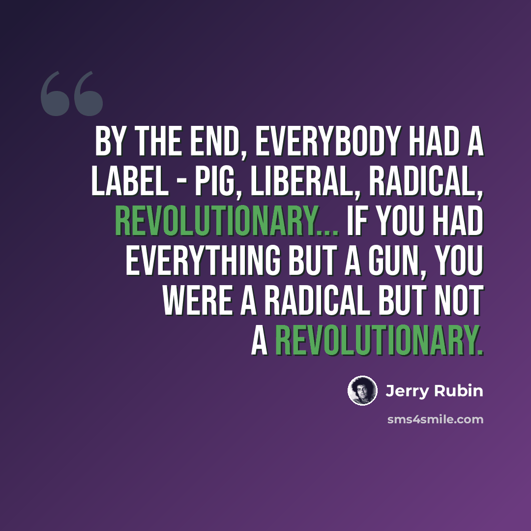 “By the end, everybody had a label - pig, liberal, radical, revolutionary... If you had everything but a gun, you were a radical but not a revolutionary.” quote by Jerry Rubin