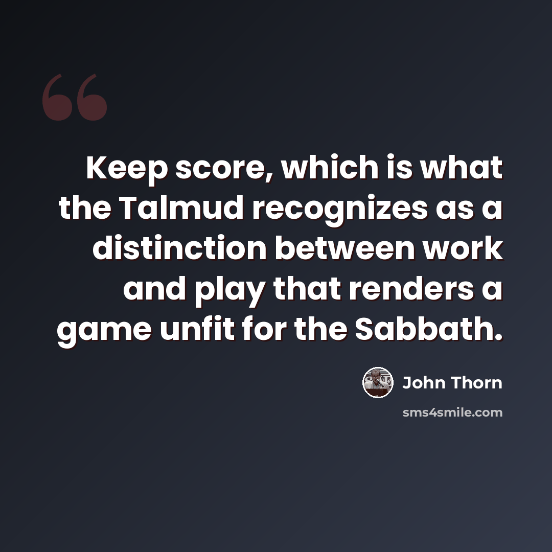 “Keep score, which is what the Talmud recognizes as a distinction between work and play that renders a game unfit for the Sabbath.” quote by John Thorn