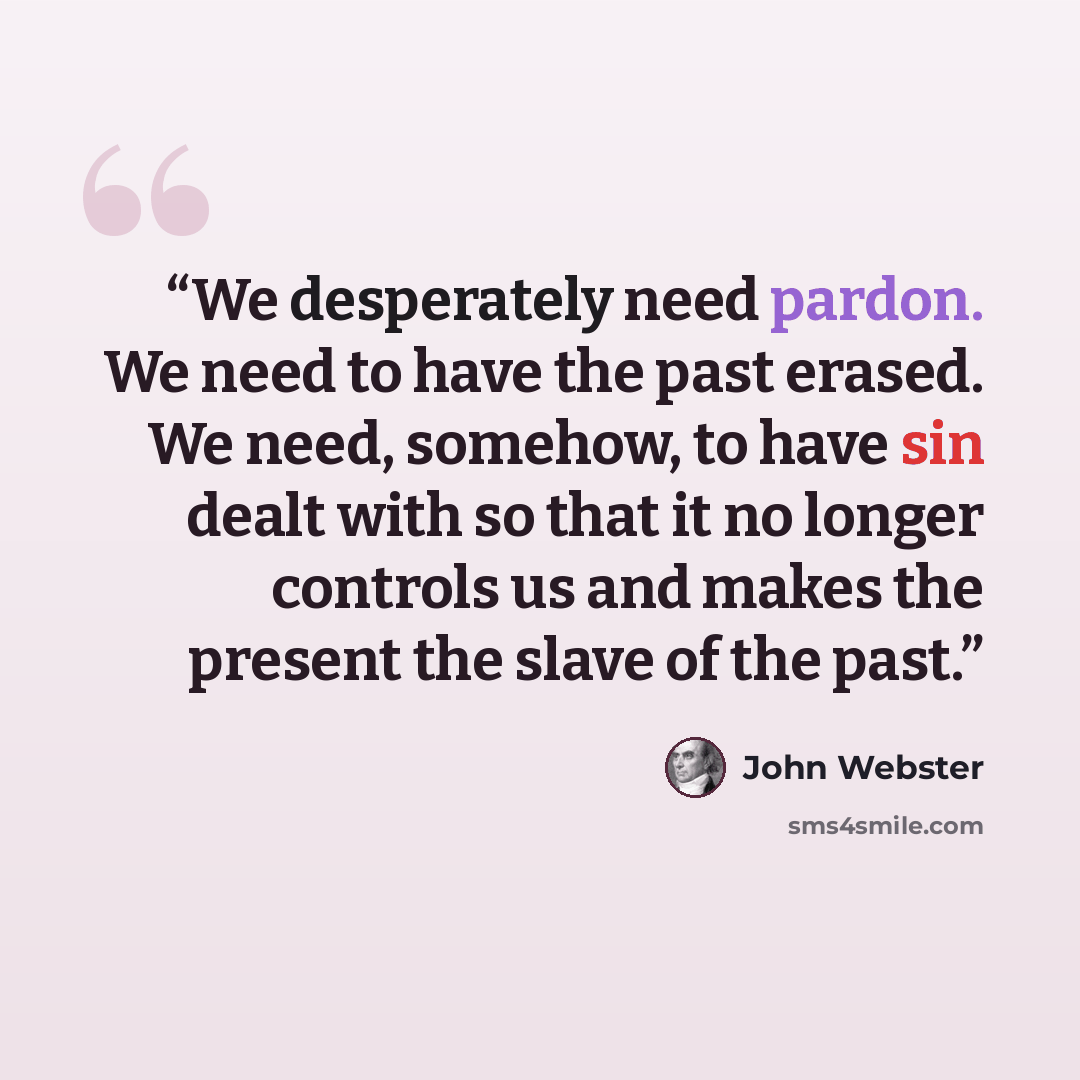 “We desperately need pardon. We need to have the past erased. We need, somehow, to have sin dealt with so that it no longer controls us and makes the present the slave of the past.” quote by John Webster