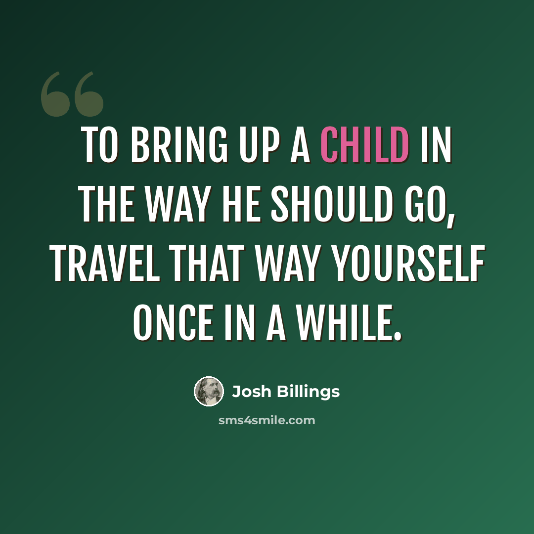 “To bring up a child in the way he should go, travel that way yourself once in a while.” quote by Josh Billings