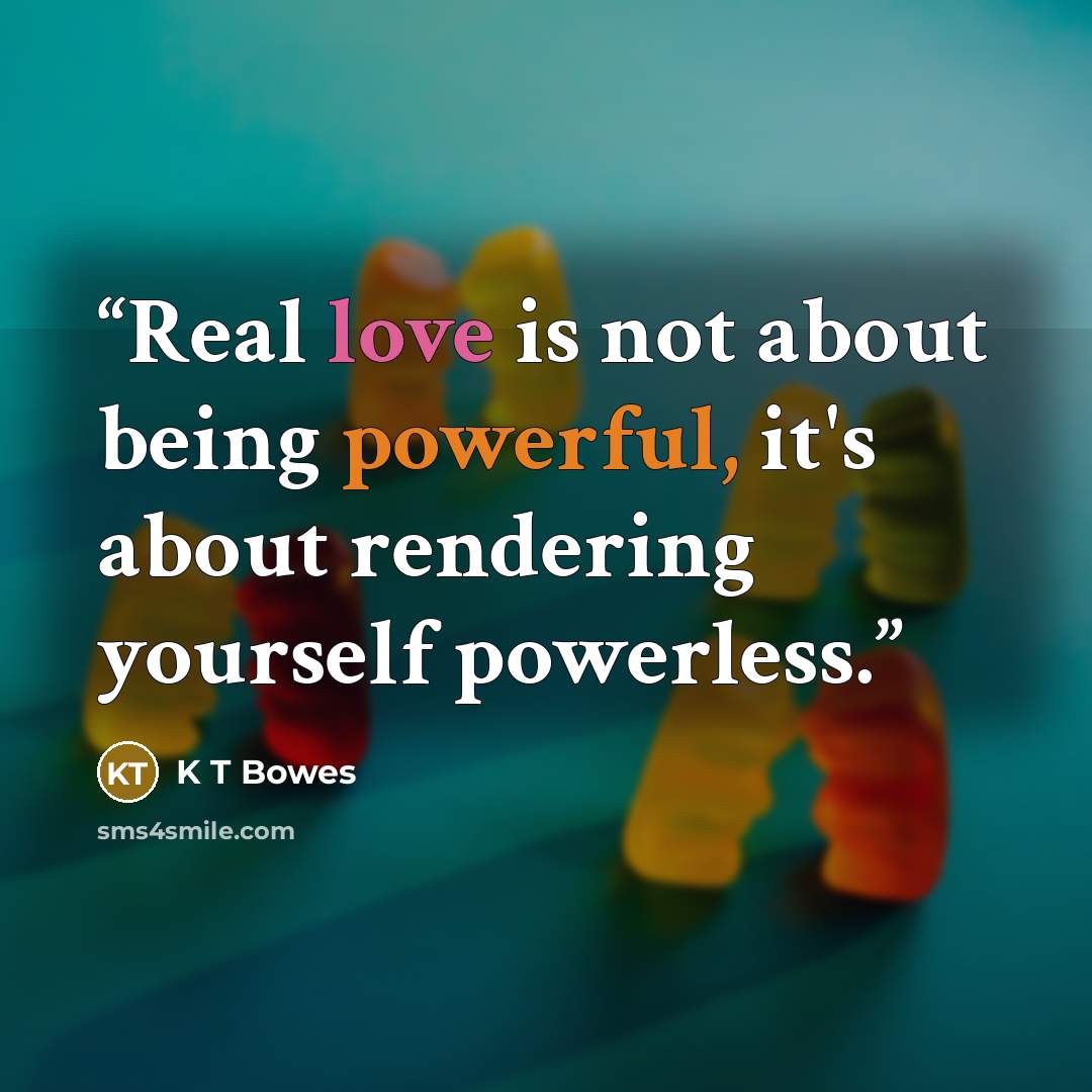 “Real love is not about being powerful, it's about rendering yourself powerless.” quote by K T Bowes